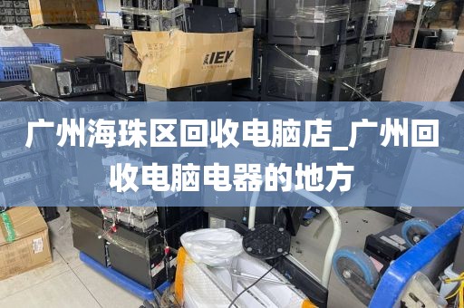 广州海珠区回收电脑店_广州回收电脑电器的地方