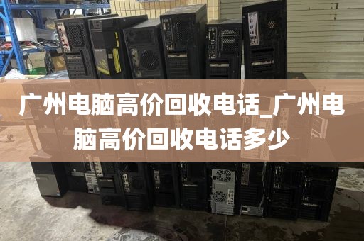 广州电脑高价回收电话_广州电脑高价回收电话多少