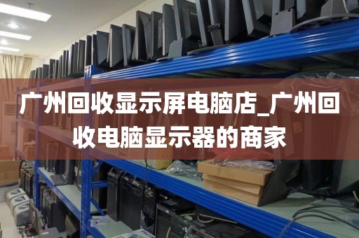 广州回收显示屏电脑店_广州回收电脑显示器的商家