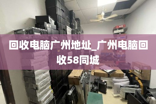 回收电脑广州地址_广州电脑回收58同城