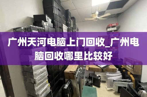 广州天河电脑上门回收_广州电脑回收哪里比较好