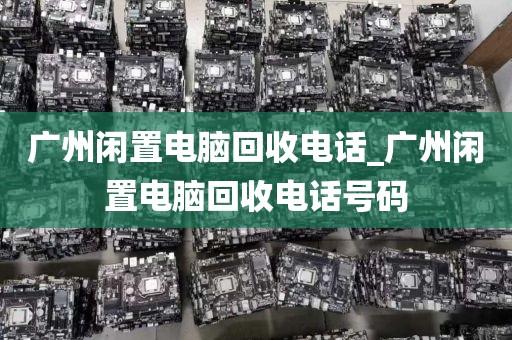 广州闲置电脑回收电话_广州闲置电脑回收电话号码