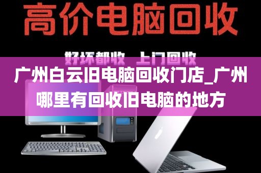 广州白云旧电脑回收门店_广州哪里有回收旧电脑的地方