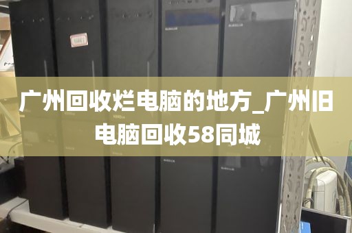 广州回收烂电脑的地方_广州旧电脑回收58同城