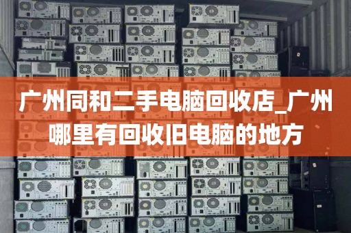 广州同和二手电脑回收店_广州哪里有回收旧电脑的地方