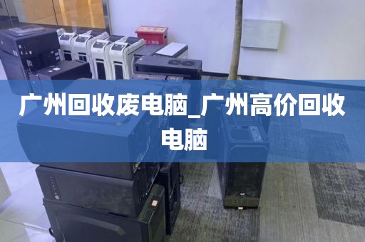 广州回收废电脑_广州高价回收电脑