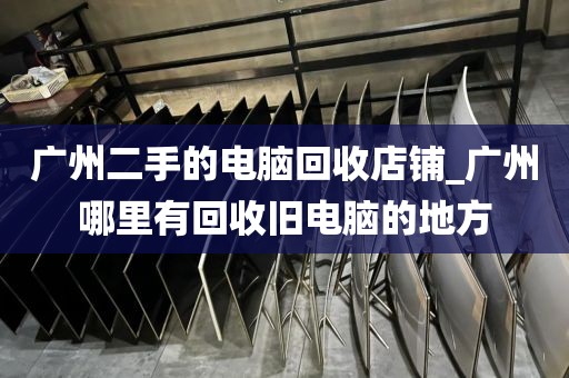 广州二手的电脑回收店铺_广州哪里有回收旧电脑的地方