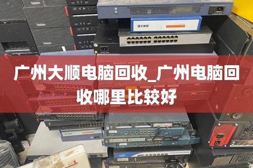 广州大顺电脑回收_广州电脑回收哪里比较好