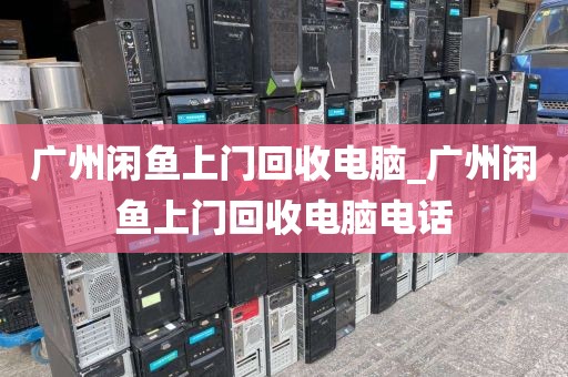 广州闲鱼上门回收电脑_广州闲鱼上门回收电脑电话