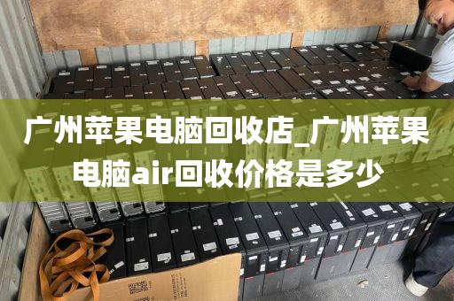 广州苹果电脑回收店_广州苹果电脑air回收价格是多少