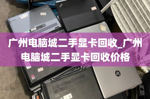 广州电脑城二手显卡回收_广州电脑城二手显卡回收价格