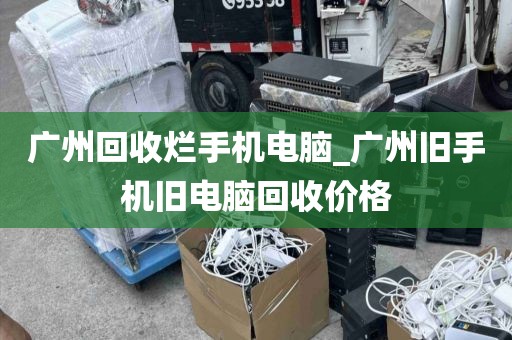 广州回收烂手机电脑_广州旧手机旧电脑回收价格