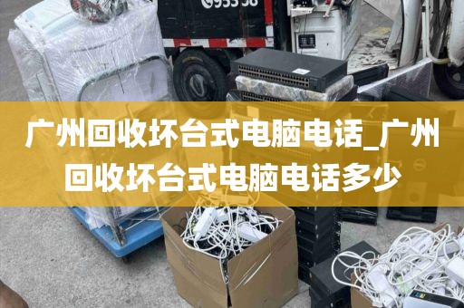 广州回收坏台式电脑电话_广州回收坏台式电脑电话多少