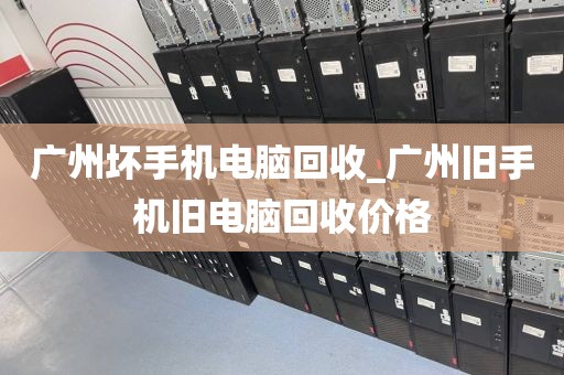 广州坏手机电脑回收_广州旧手机旧电脑回收价格