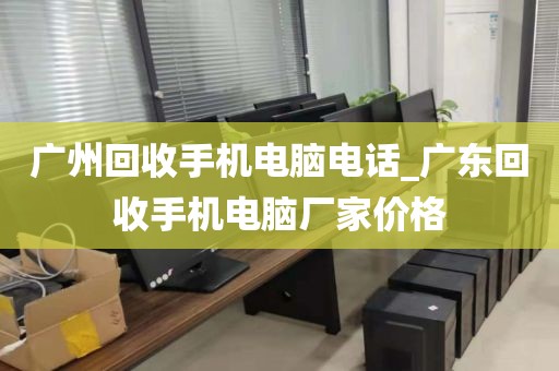 广州回收手机电脑电话_广东回收手机电脑厂家价格