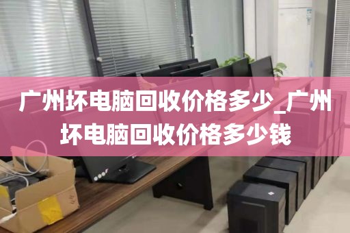 广州坏电脑回收价格多少_广州坏电脑回收价格多少钱