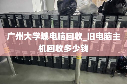 广州大学城电脑回收_旧电脑主机回收多少钱