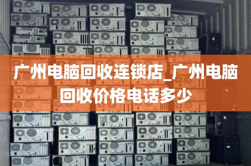 广州电脑回收连锁店_广州电脑回收价格电话多少