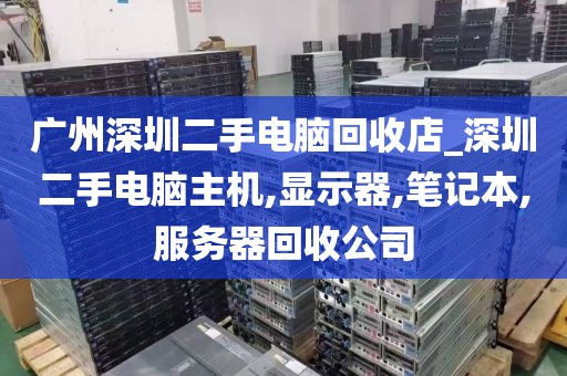 广州深圳二手电脑回收店_深圳二手电脑主机,显示器,笔记本,服务器回收公司