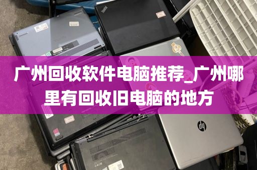 广州回收软件电脑推荐_广州哪里有回收旧电脑的地方