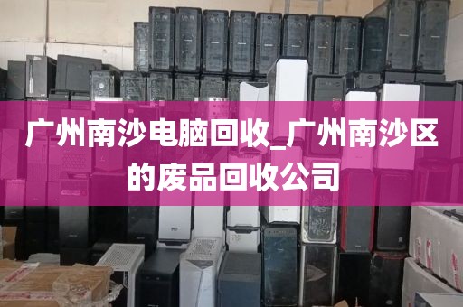 广州南沙电脑回收_广州南沙区的废品回收公司