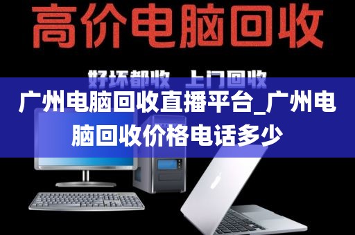 广州电脑回收直播平台_广州电脑回收价格电话多少