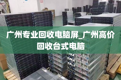 广州专业回收电脑屏_广州高价回收台式电脑