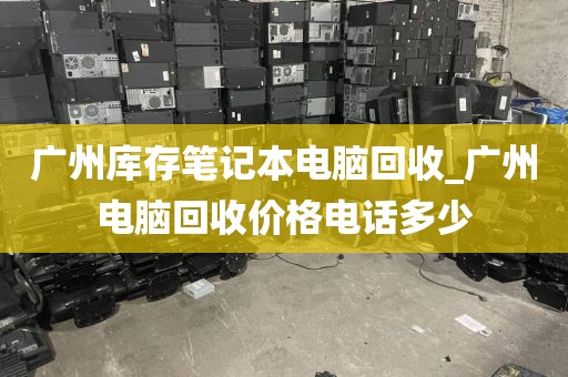 广州库存笔记本电脑回收_广州电脑回收价格电话多少