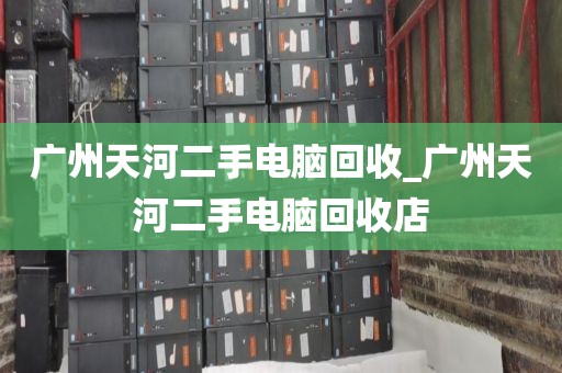 广州天河二手电脑回收_广州天河二手电脑回收店