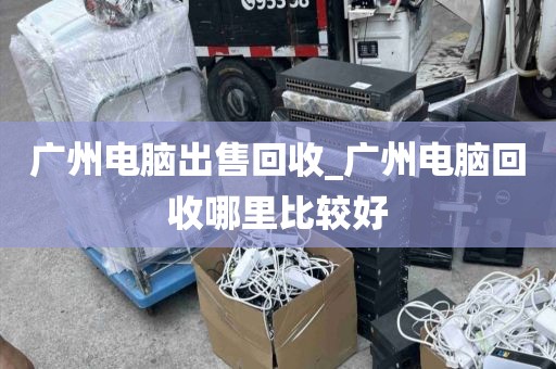 广州电脑出售回收_广州电脑回收哪里比较好