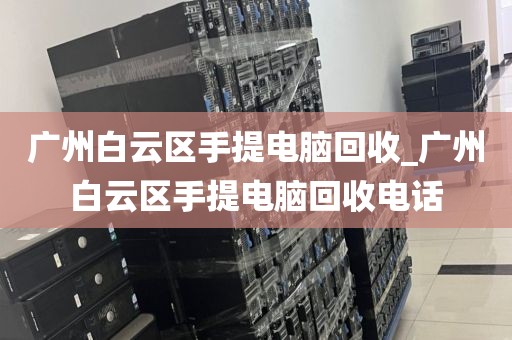 广州白云区手提电脑回收_广州白云区手提电脑回收电话