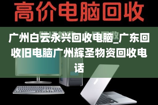 广州白云永兴回收电脑_广东回收旧电脑广州辉圣物资回收电话