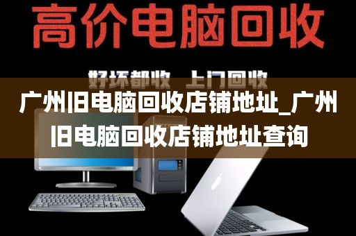 广州旧电脑回收店铺地址_广州旧电脑回收店铺地址查询