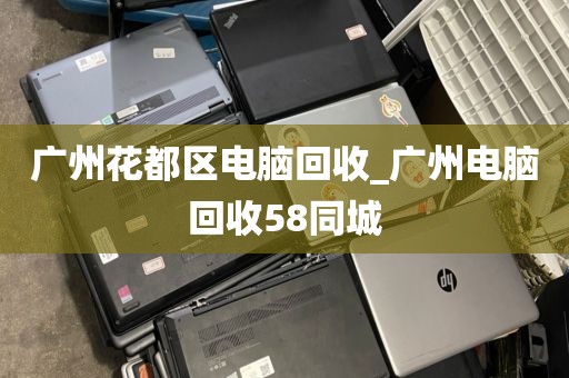 广州花都区电脑回收_广州电脑回收58同城