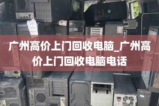 广州高价上门回收电脑_广州高价上门回收电脑电话