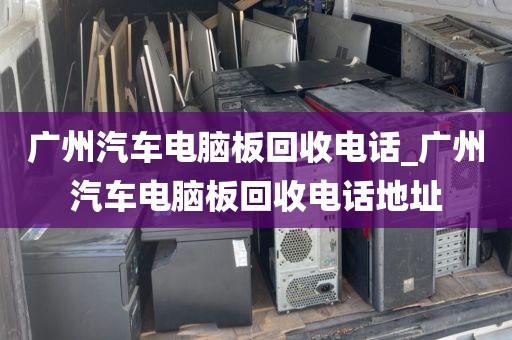 广州汽车电脑板回收电话_广州汽车电脑板回收电话地址