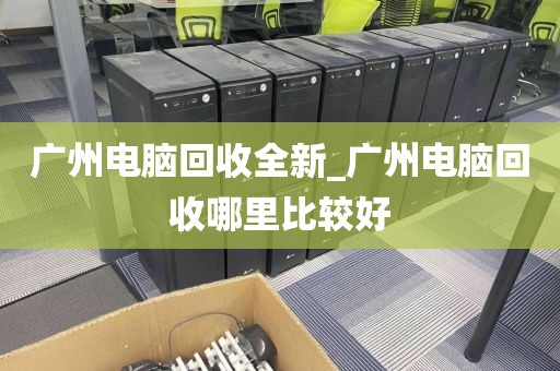 广州电脑回收全新_广州电脑回收哪里比较好