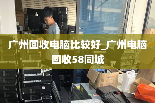 广州回收电脑比较好_广州电脑回收58同城