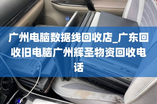 广州电脑数据线回收店_广东回收旧电脑广州辉圣物资回收电话