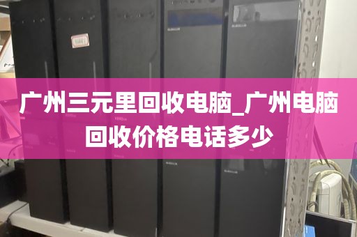 广州三元里回收电脑_广州电脑回收价格电话多少