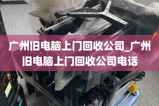 广州旧电脑上门回收公司_广州旧电脑上门回收公司电话