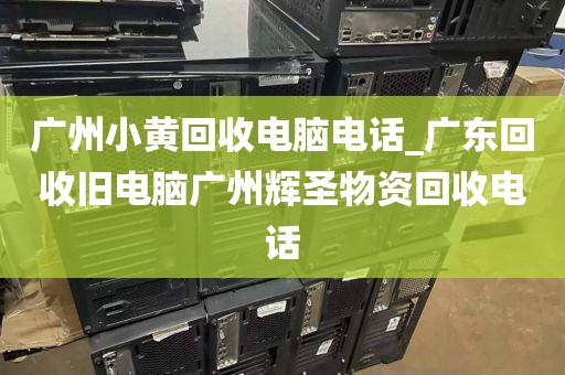 广州小黄回收电脑电话_广东回收旧电脑广州辉圣物资回收电话