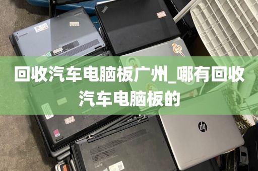 回收汽车电脑板广州_哪有回收汽车电脑板的