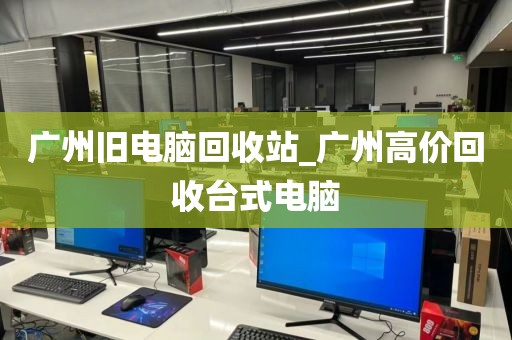 广州旧电脑回收站_广州高价回收台式电脑