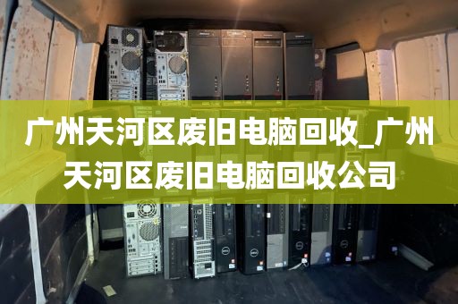 广州天河区废旧电脑回收_广州天河区废旧电脑回收公司