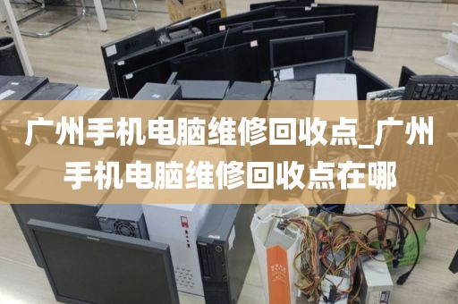 广州手机电脑维修回收点_广州手机电脑维修回收点在哪