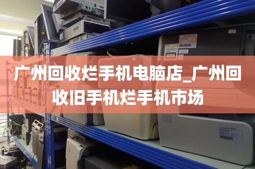 广州回收烂手机电脑店_广州回收旧手机烂手机市场