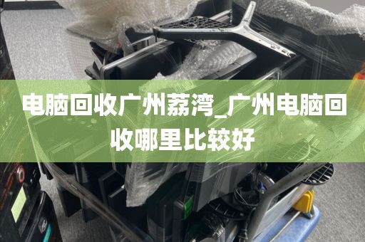 电脑回收广州荔湾_广州电脑回收哪里比较好