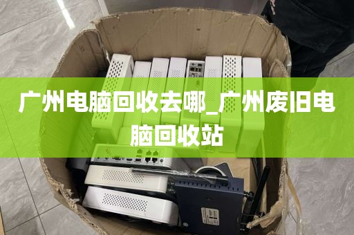 广州电脑回收去哪_广州废旧电脑回收站