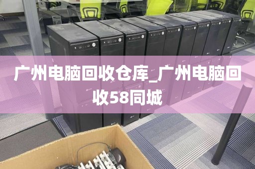 广州电脑回收仓库_广州电脑回收58同城